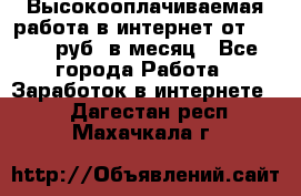 Высокооплачиваемая работа в интернет от 150000 руб. в месяц - Все города Работа » Заработок в интернете   . Дагестан респ.,Махачкала г.